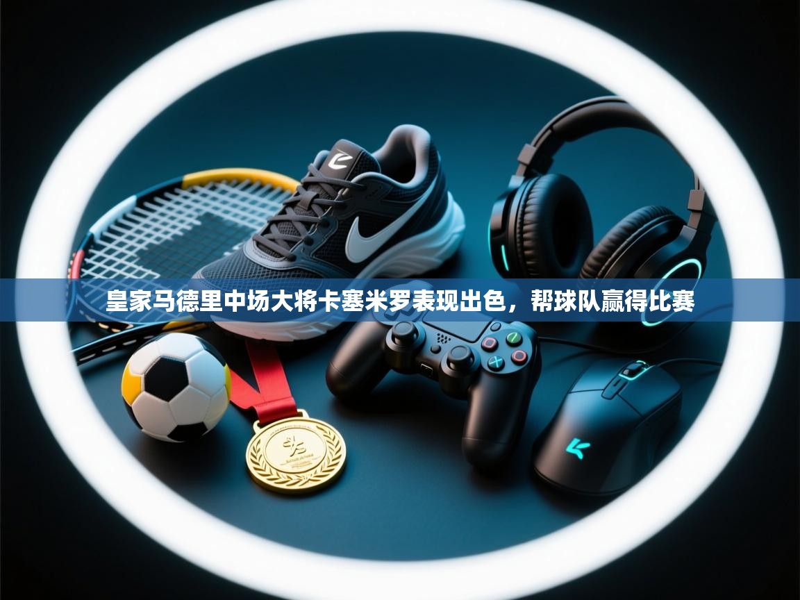 皇家马德里中场大将卡塞米罗表现出色，帮球队赢得比赛  第1张